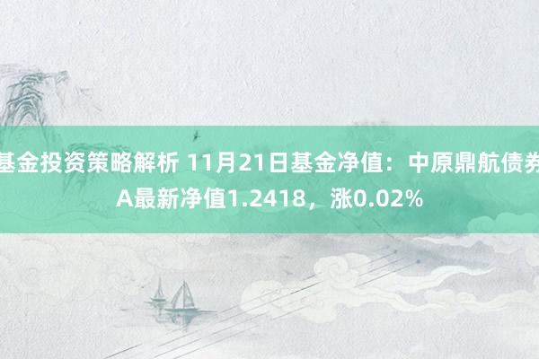 基金投资策略解析 11月21日基金净值：中原鼎航债券A最新净值1.2418，涨0.02%