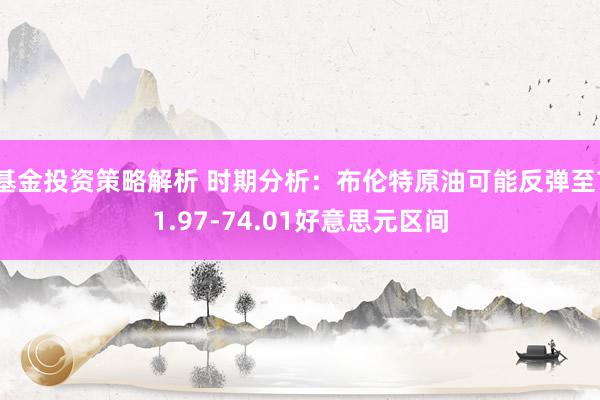 基金投资策略解析 时期分析：布伦特原油可能反弹至71.97-74.01好意思元区间