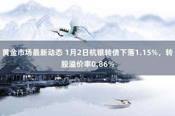 黄金市场最新动态 1月2日杭银转债下落1.15%，转股溢价率0.86%