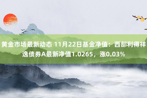 黄金市场最新动态 11月22日基金净值：西部利得祥逸债券A最新净值1.0265，涨0.03%