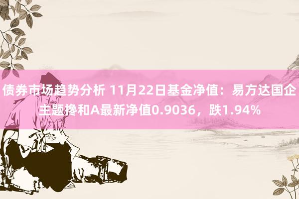 债券市场趋势分析 11月22日基金净值：易方达国企主题搀和A最新净值0.9036，跌1.94%