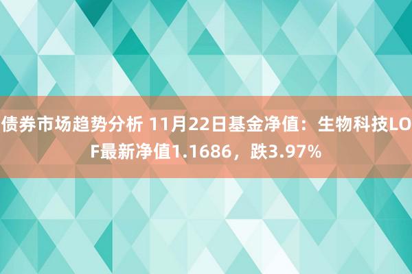 债券市场趋势分析 11月22日基金净值：生物科技LOF最新净值1.1686，跌3.97%