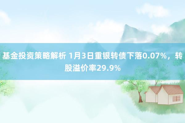 基金投资策略解析 1月3日重银转债下落0.07%，转股溢价率29.9%