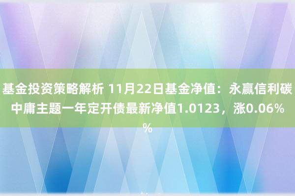 基金投资策略解析 11月22日基金净值：永赢信利碳中庸主题一年定开债最新净值1.0123，涨0.06%