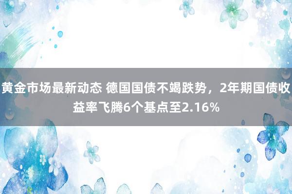 黄金市场最新动态 德国国债不竭跌势，2年期国债收益率飞腾6个基点至2.16%