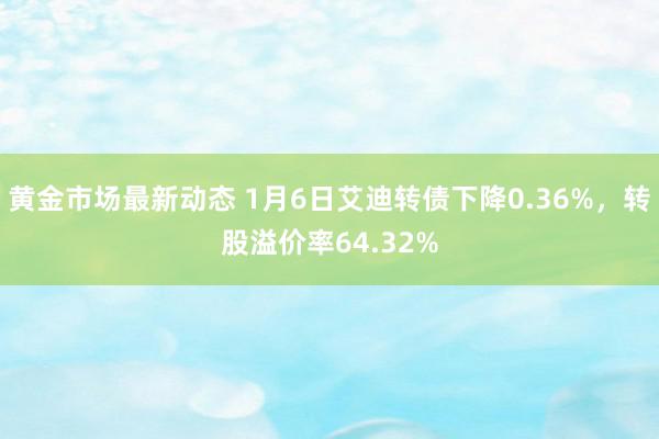 黄金市场最新动态 1月6日艾迪转债下降0.36%，转股溢价率64.32%