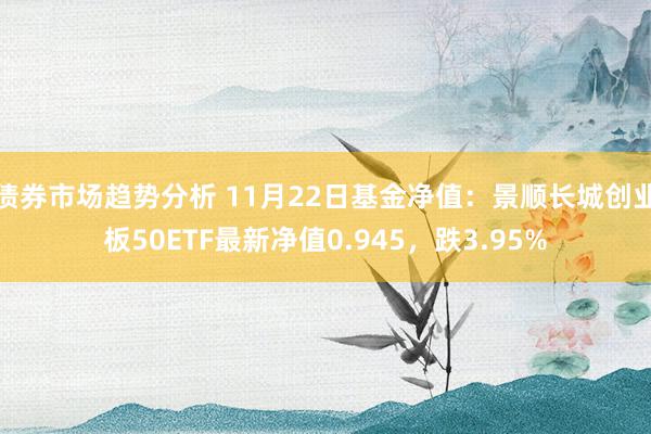 债券市场趋势分析 11月22日基金净值：景顺长城创业板50ETF最新净值0.945，跌3.95%