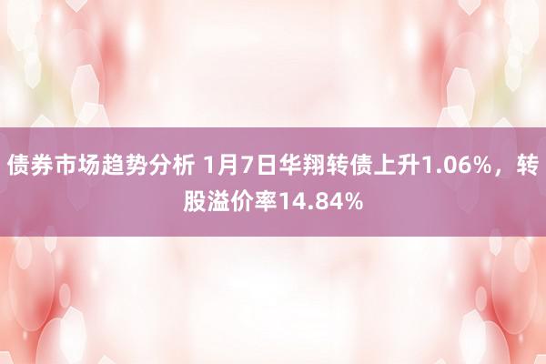 债券市场趋势分析 1月7日华翔转债上升1.06%，转股溢价率14.84%