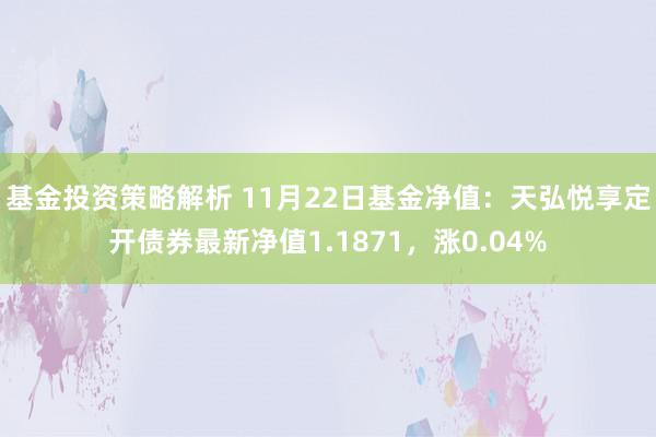 基金投资策略解析 11月22日基金净值：天弘悦享定开债券最新净值1.1871，涨0.04%