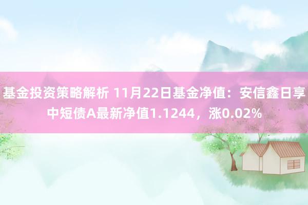 基金投资策略解析 11月22日基金净值：安信鑫日享中短债A最新净值1.1244，涨0.02%