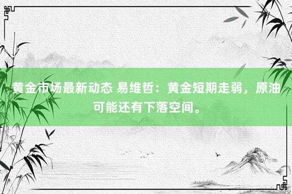 黄金市场最新动态 易维哲：黄金短期走弱，原油可能还有下落空间。