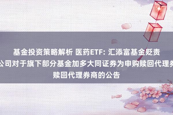 基金投资策略解析 医药ETF: 汇添富基金贬责股份有限公司对于旗下部分基金加多大同证券为申购赎回代理券商的公告