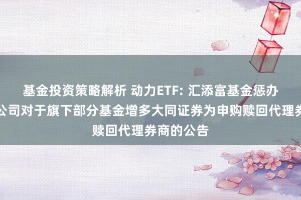 基金投资策略解析 动力ETF: 汇添富基金惩办股份有限公司对于旗下部分基金增多大同证券为申购赎回代理券商的公告