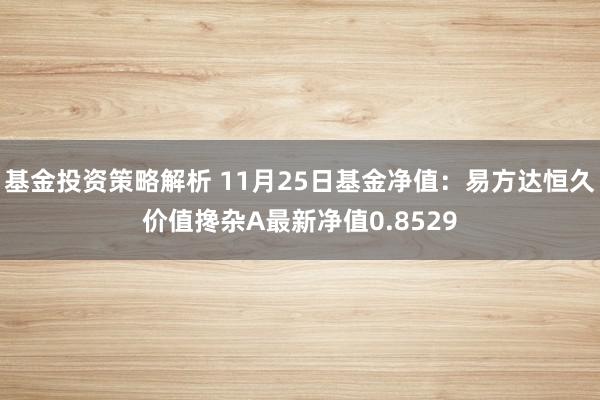 基金投资策略解析 11月25日基金净值：易方达恒久价值搀杂A最新净值0.8529