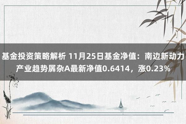 基金投资策略解析 11月25日基金净值：南边新动力产业趋势羼杂A最新净值0.6414，涨0.23%