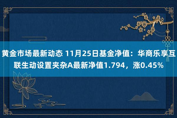 黄金市场最新动态 11月25日基金净值：华商乐享互联生动设置夹杂A最新净值1.794，涨0.45%