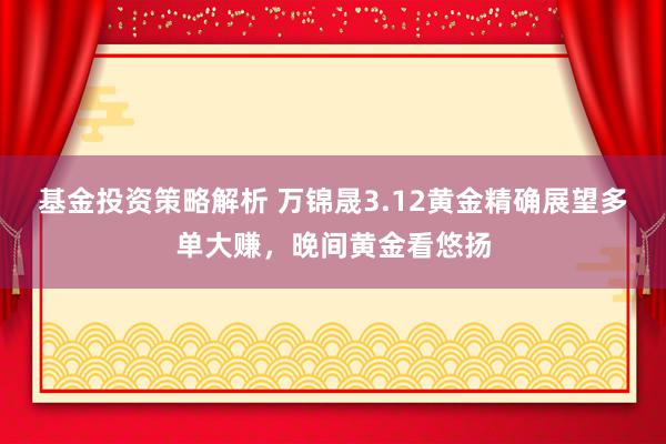 基金投资策略解析 万锦晟3.12黄金精确展望多单大赚，晚间黄金看悠扬