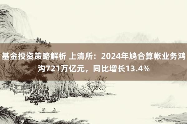 基金投资策略解析 上清所：2024年鸠合算帐业务鸿沟721万亿元，同比增长13.4%