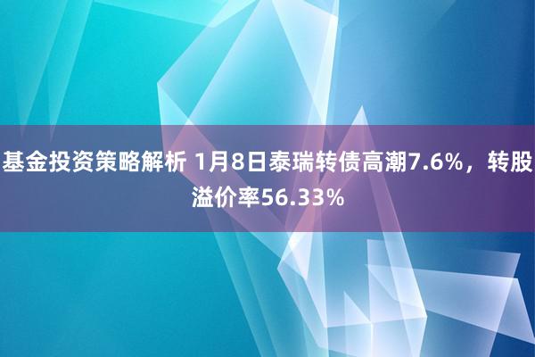 基金投资策略解析 1月8日泰瑞转债高潮7.6%，转股溢价率56.33%