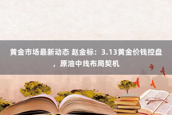 黄金市场最新动态 赵金标：3.13黄金价钱控盘，原油中线布局契机