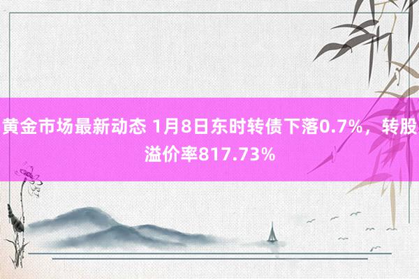 黄金市场最新动态 1月8日东时转债下落0.7%，转股溢价率817.73%