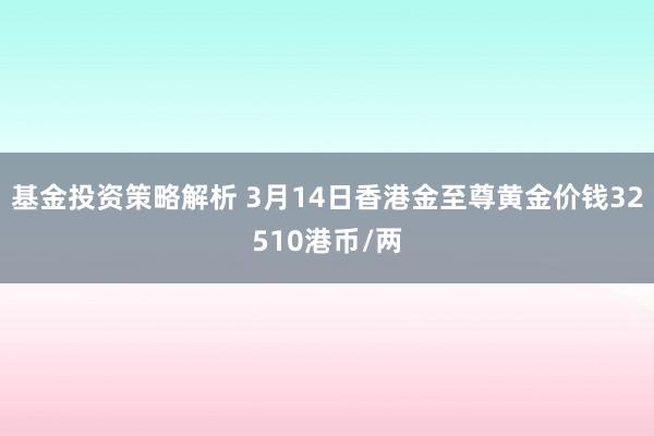 基金投资策略解析 3月14日香港金至尊黄金价钱32510港币/两