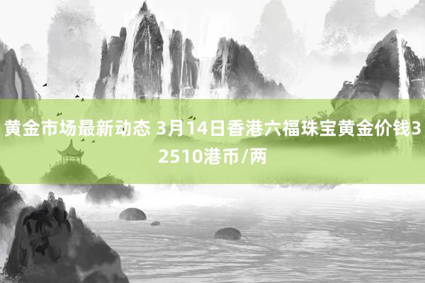 黄金市场最新动态 3月14日香港六福珠宝黄金价钱32510港币/两