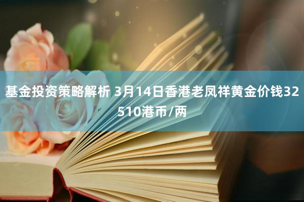 基金投资策略解析 3月14日香港老凤祥黄金价钱32510港币/两