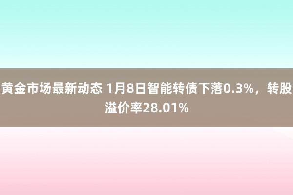 黄金市场最新动态 1月8日智能转债下落0.3%，转股溢价率28.01%