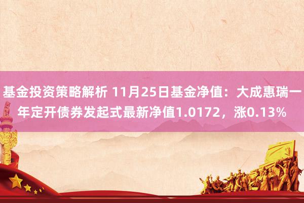 基金投资策略解析 11月25日基金净值：大成惠瑞一年定开债券发起式最新净值1.0172，涨0.13%