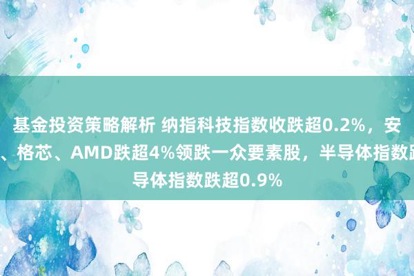 基金投资策略解析 纳指科技指数收跌超0.2%，安森好意思、格芯、AMD跌超4%领跌一众要素股，半导体指数跌超0.9%