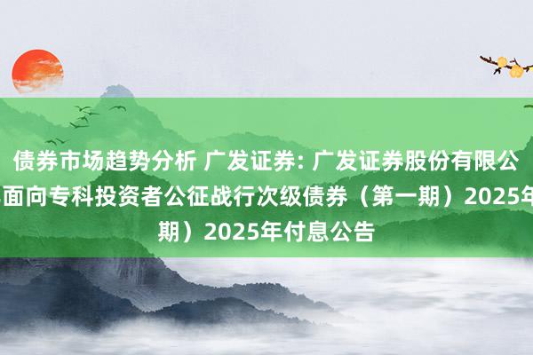 债券市场趋势分析 广发证券: 广发证券股份有限公司2024年面向专科投资者公征战行次级债券（第一期）2025年付息公告