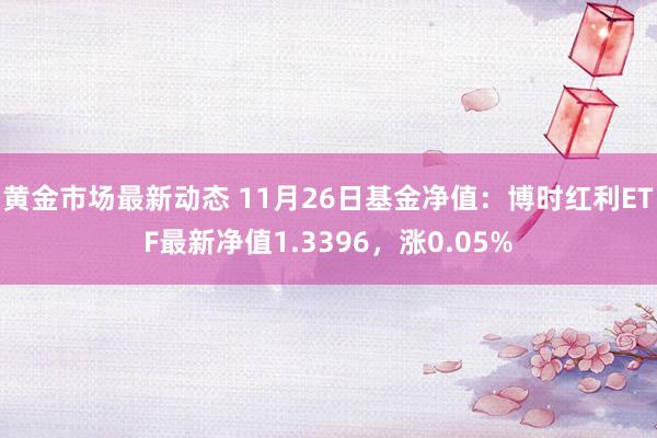 黄金市场最新动态 11月26日基金净值：博时红利ETF最新净值1.3396，涨0.05%