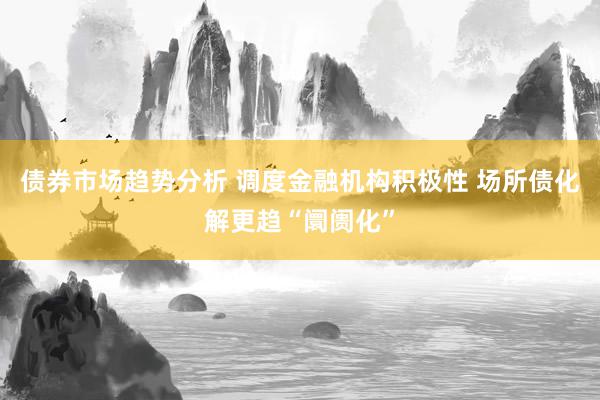 债券市场趋势分析 调度金融机构积极性 场所债化解更趋“阛阓化”