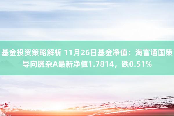 基金投资策略解析 11月26日基金净值：海富通国策导向羼杂A最新净值1.7814，跌0.51%