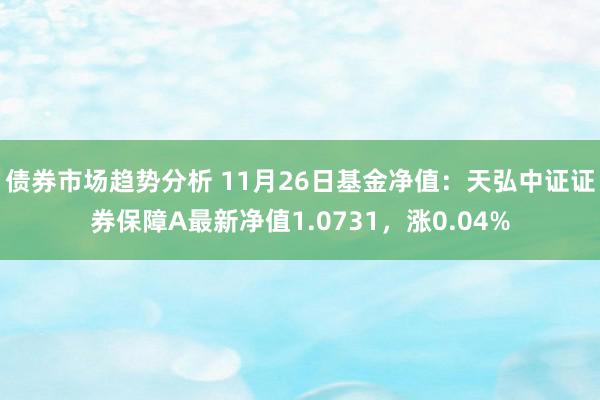 债券市场趋势分析 11月26日基金净值：天弘中证证券保障A最新净值1.0731，涨0.04%