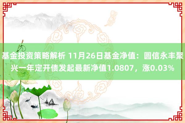 基金投资策略解析 11月26日基金净值：圆信永丰聚兴一年定开债发起最新净值1.0807，涨0.03%