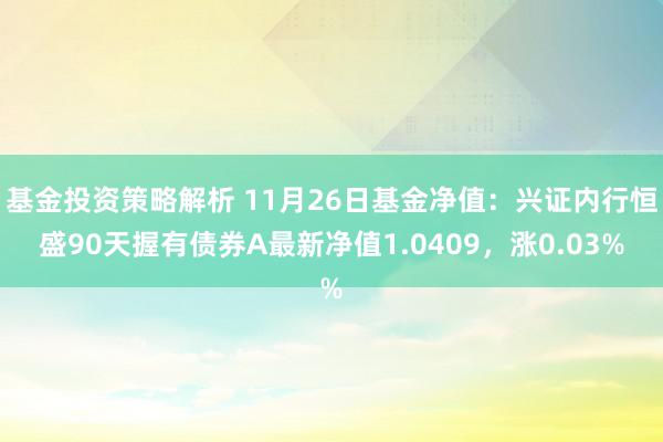 基金投资策略解析 11月26日基金净值：兴证内行恒盛90天握有债券A最新净值1.0409，涨0.03%