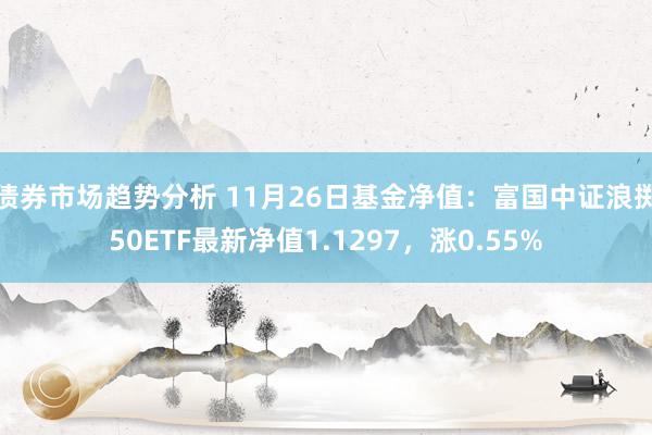 债券市场趋势分析 11月26日基金净值：富国中证浪掷50ETF最新净值1.1297，涨0.55%