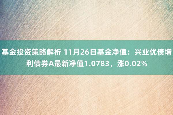 基金投资策略解析 11月26日基金净值：兴业优债增利债券A最新净值1.0783，涨0.02%