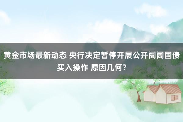 黄金市场最新动态 央行决定暂停开展公开阛阓国债买入操作 原因几何？