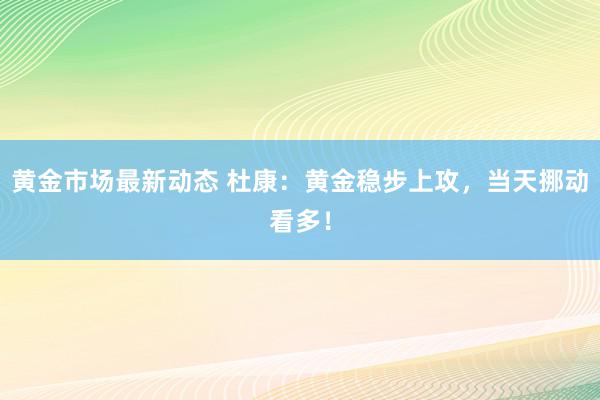 黄金市场最新动态 杜康：黄金稳步上攻，当天挪动看多！