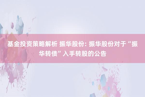 基金投资策略解析 振华股份: 振华股份对于“振华转债”入手转股的公告