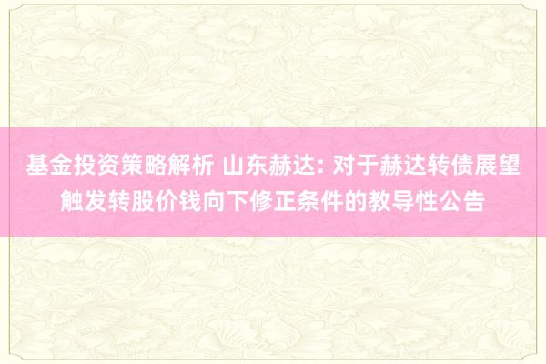 基金投资策略解析 山东赫达: 对于赫达转债展望触发转股价钱向下修正条件的教导性公告