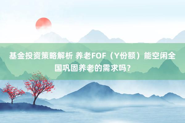 基金投资策略解析 养老FOF（Y份额）能空闲全国巩固养老的需求吗？