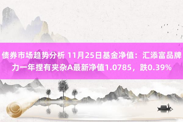 债券市场趋势分析 11月25日基金净值：汇添富品牌力一年捏有夹杂A最新净值1.0785，跌0.39%