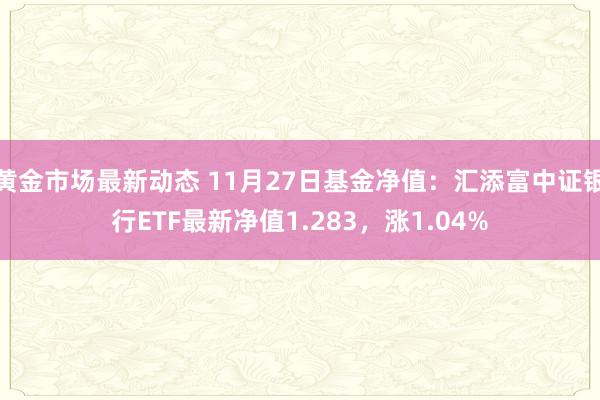 黄金市场最新动态 11月27日基金净值：汇添富中证银行ETF最新净值1.283，涨1.04%