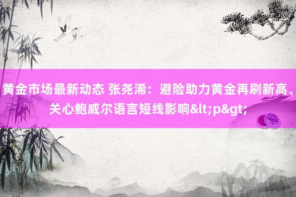 黄金市场最新动态 张尧浠：避险助力黄金再刷新高、关心鲍威尔语言短线影响<p>