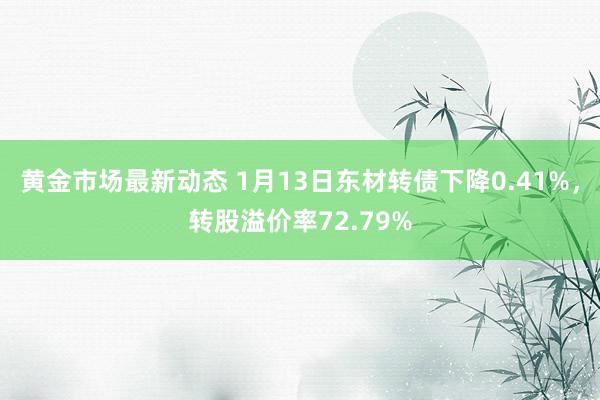 黄金市场最新动态 1月13日东材转债下降0.41%，转股溢价率72.79%