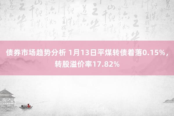 债券市场趋势分析 1月13日平煤转债着落0.15%，转股溢价率17.82%